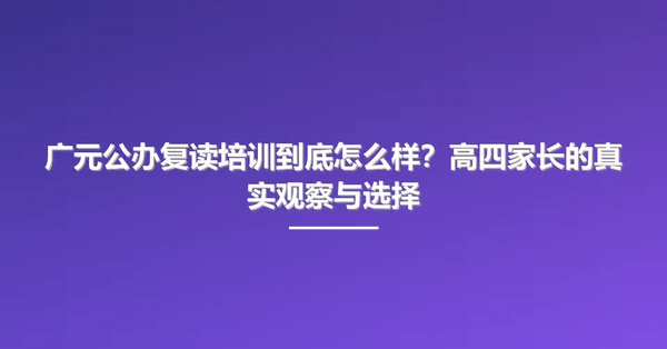 广元公办复读培训到底怎么样?高四家长的真实观察与选择