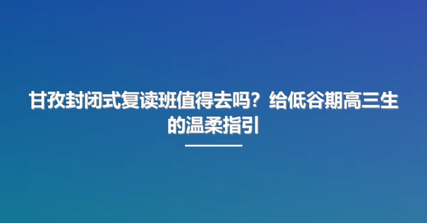 甘孜封闭式复读班值得去吗？给低谷期高三生的温柔指引