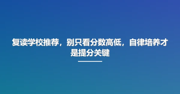 复读学校推荐，别只看分数高低，自律培养才是提分关键