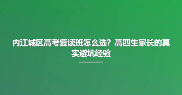 内江城区高考复读班怎么选?高四生家长的真实避坑经验