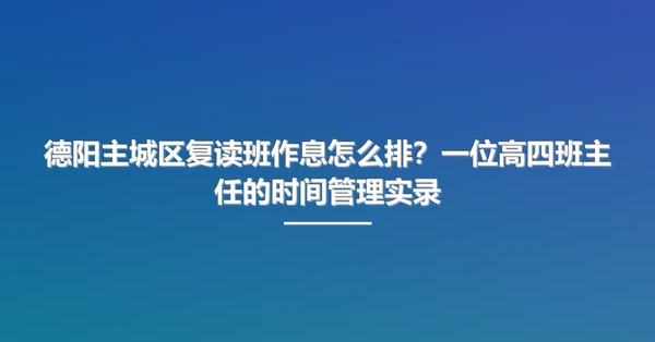 德阳主城区复读班作息怎么排?一位高四班主任的时间管理实录