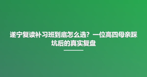 遂宁复读补习班到底怎么选?一位高四母亲踩坑后的真实复盘