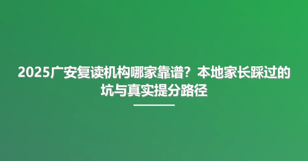 2025广安复读机构哪家靠谱?本地家长踩过的坑与真实提分路径