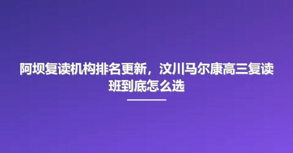阿坝复读机构排名更新,汶川马尔康高三复读班到底怎么选