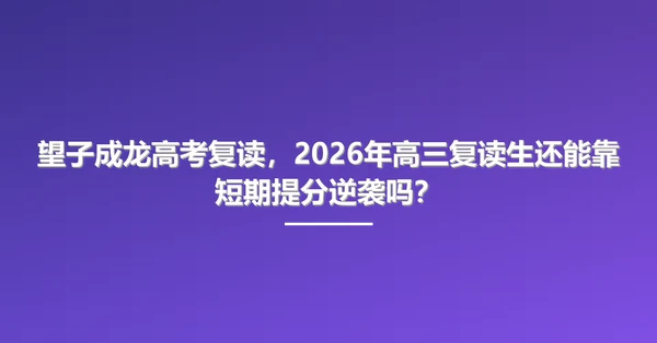 望子成龙高考复读,2026年高三复读生还能靠短期提分逆袭吗?