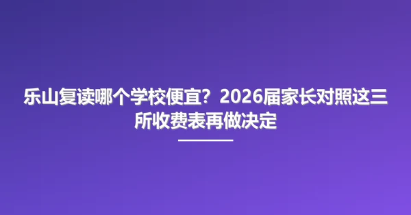 乐山复读哪个学校便宜?2026届家长对照这三所收费表再做决定