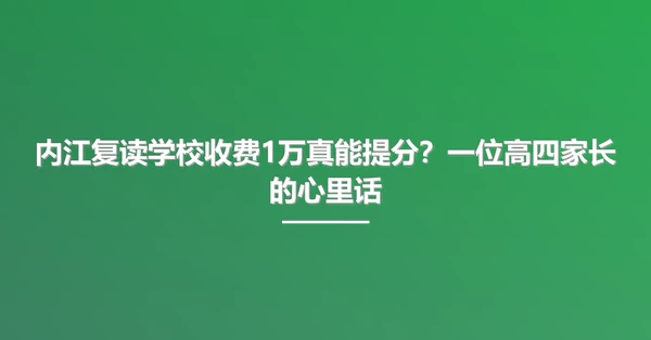 内江复读学校收费1万真能提分？一位高四家长的心里话