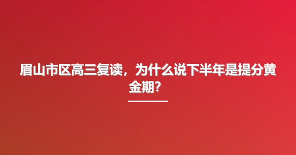 眉山市区高三复读,为什么说下半年是提分黄金期?