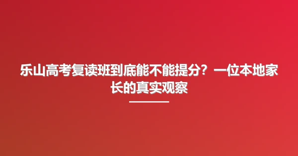 乐山高考复读班到底能不能提分?一位本地家长的真实观察