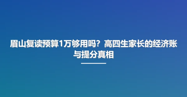 眉山复读预算1万够用吗？高四生家长的经济账与提分真相