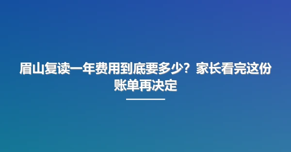 眉山复读一年费用到底要多少?家长看完这份账单再决定