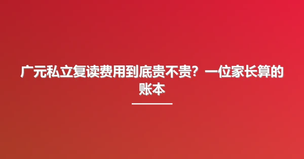 广元私立复读费用到底贵不贵?一位家长算的账本