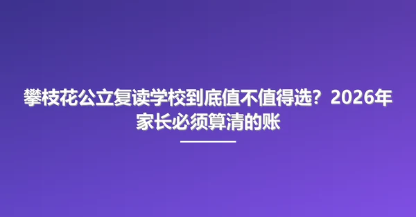攀枝花公立复读学校到底值不值得选?2026年家长必须算清的账