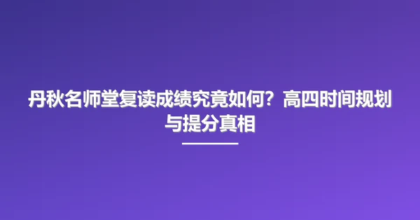 丹秋名师堂复读成绩究竟如何?高四时间规划与提分真相