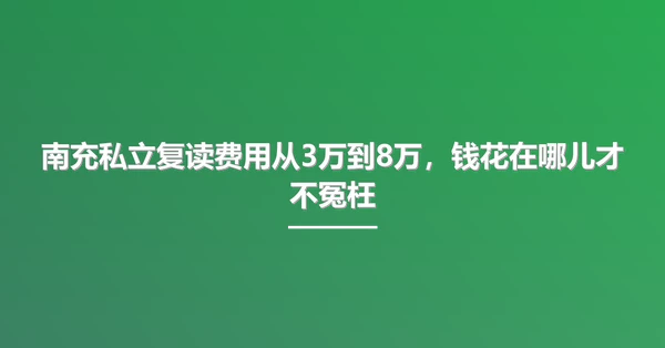 南充私立复读费用从3万到8万,钱花在哪儿才不冤枉
