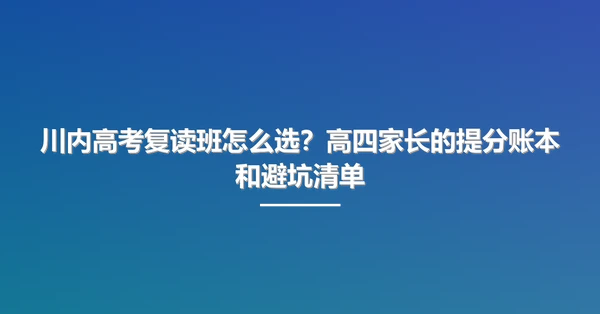 川内高考复读班怎么选？高四家长的提分账本和避坑清单