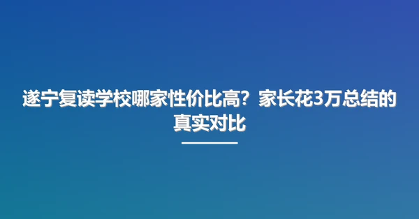 遂宁复读学校哪家性价比高？家长花3万总结的真实对比