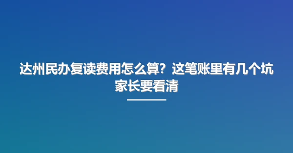 达州民办复读费用怎么算？这笔账里有几个坑家长要看清