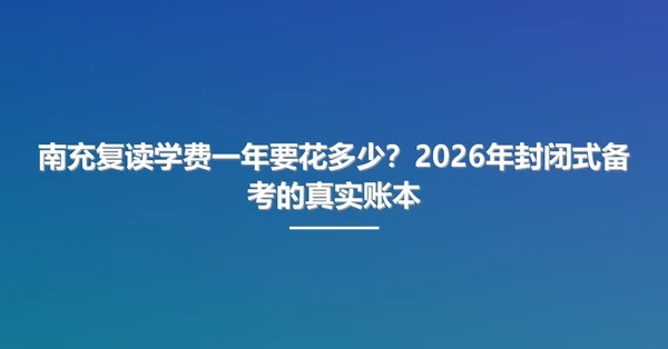 南充复读学费一年要花多少?2026年封闭式备考的真实账本