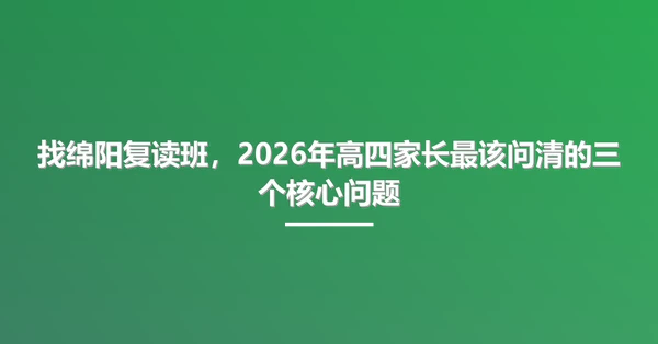找绵阳复读班,2026年高四家长最该问清的三个核心问题