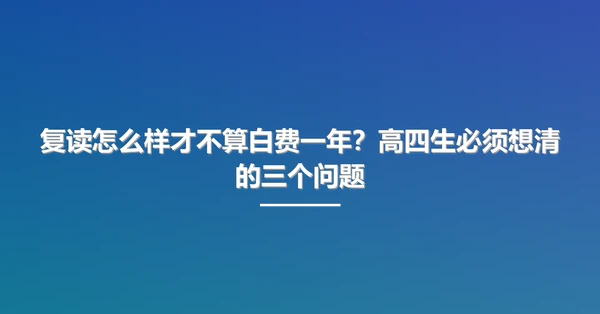 复读怎么样才不算白费一年?高四生必须想清的三个问题