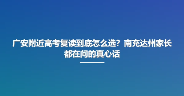广安附近高考复读到底怎么选？南充达州家长都在问的真心话