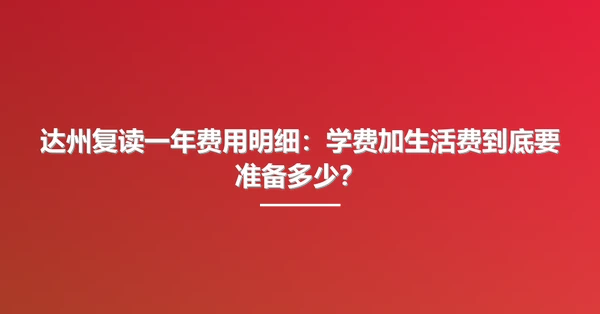 达州复读一年费用明细:学费加生活费到底要准备多少?