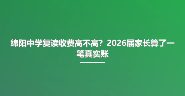绵阳中学复读收费高不高?2026届家长算了一笔真实账