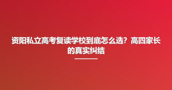 资阳私立高考复读学校到底怎么选？高四家长的真实纠结