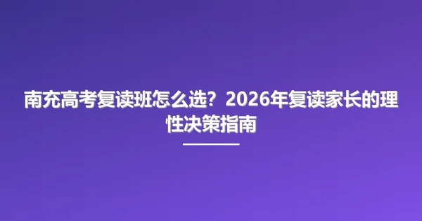 南充高考复读班怎么选？2026年复读家长的理性决策指南