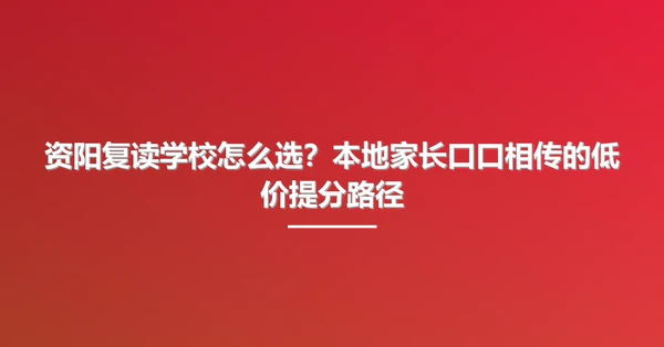 资阳复读学校怎么选?本地家长口口相传的低价提分路径