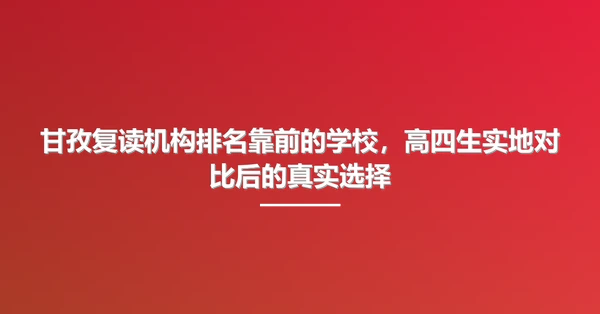 甘孜复读机构排名靠前的学校，高四生实地对比后的真实选择