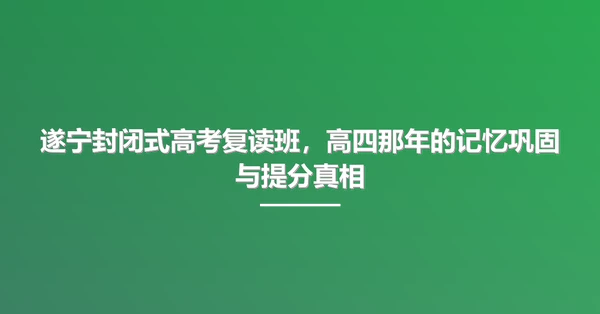 遂宁封闭式高考复读班,高四那年的记忆巩固与提分真相