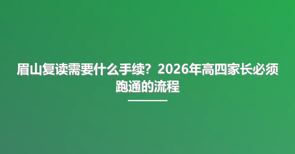 眉山复读需要什么手续?2026年高四家长必须跑通的流程