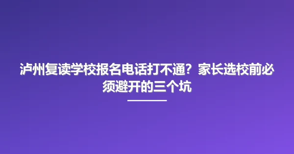 泸州复读学校报名电话打不通？家长选校前必须避开的三个坑