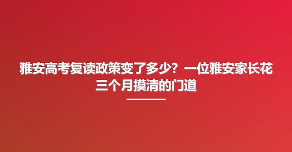 雅安高考复读政策变了多少?一位雅安家长花三个月摸清的门道