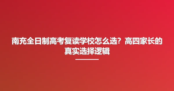 南充全日制高考复读学校怎么选?高四家长的真实选择逻辑