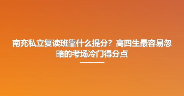 南充私立复读班靠什么提分?高四生最容易忽略的考场冷门得分点