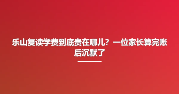 乐山复读学费到底贵在哪儿?一位家长算完账后沉默了