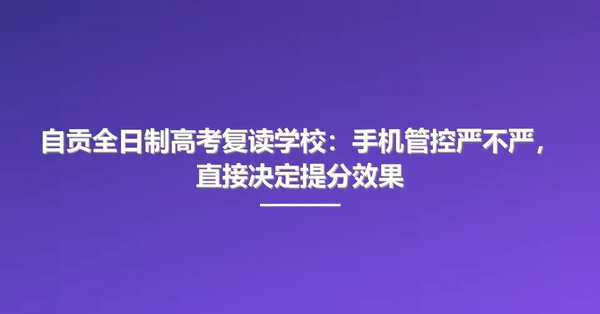 自贡全日制高考复读学校:手机管控严不严,直接决定提分效果
