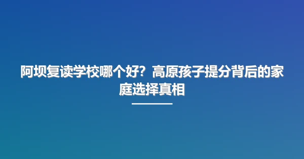 阿坝复读学校哪个好?高原孩子提分背后的家庭选择真相