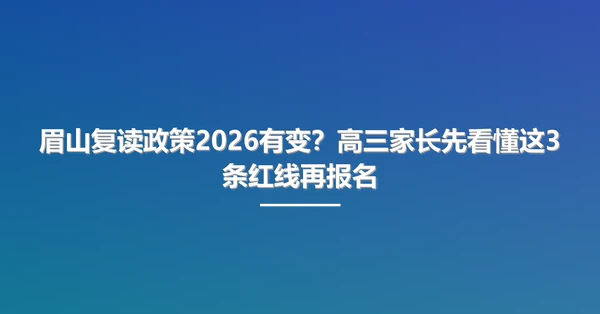 眉山复读政策2026有变?高三家长先看懂这3条红线再报名