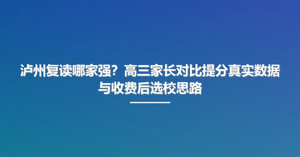 泸州复读哪家强？高三家长对比提分真实数据与收费后选校思路