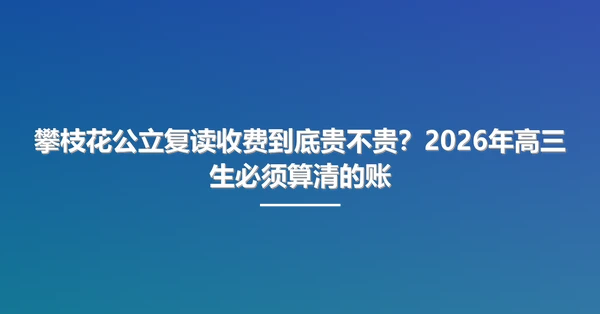 攀枝花公立复读收费到底贵不贵?2026年高三生必须算清的账