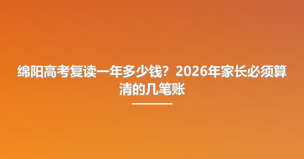 绵阳高考复读一年多少钱?2026年家长必须算清的几笔账