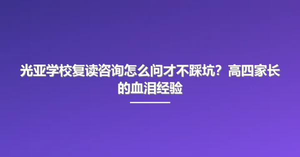 光亚学校复读咨询怎么问才不踩坑?高四家长的血泪经验