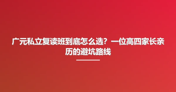 广元私立复读班到底怎么选?一位高四家长亲历的避坑路线