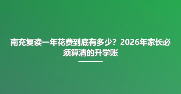 南充复读一年花费到底有多少?2026年家长必须算清的升学账
