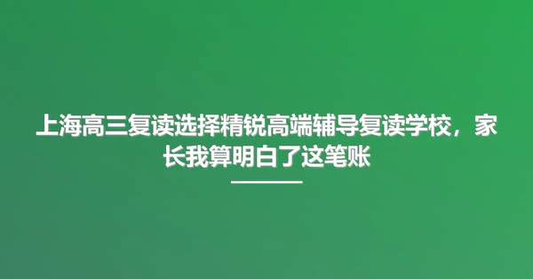 上海高三复读选择精锐高端辅导复读学校,家长我算明白了这笔账