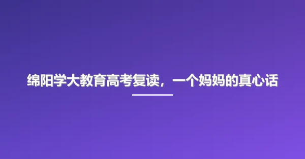 绵阳学大教育高考复读,一个妈妈的真心话
